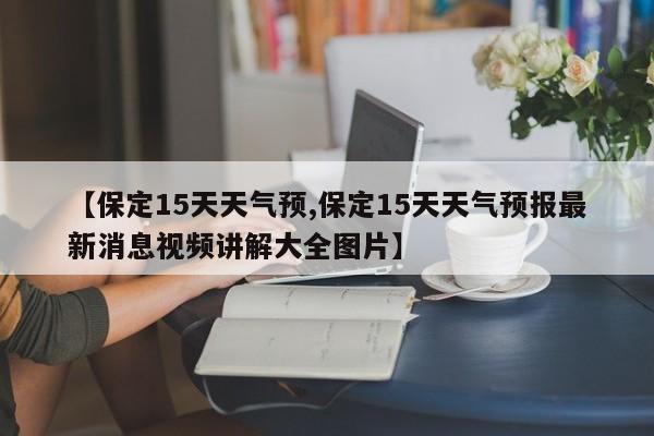 【保定15天天气预,保定15天天气预报最新消息视频讲解大全图片】
