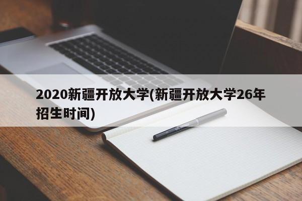 2020新疆开放大学(新疆开放大学26年招生时间)