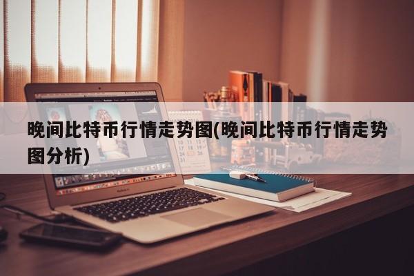 晚间比特币行情走势图(晚间比特币行情走势图分析)