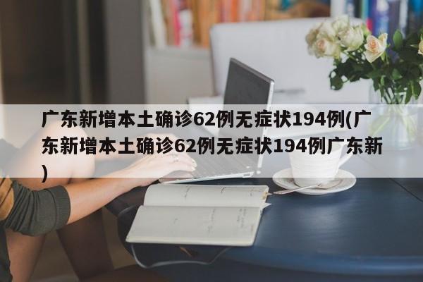 广东新增本土确诊62例无症状194例(广东新增本土确诊62例无症状194例广东新)