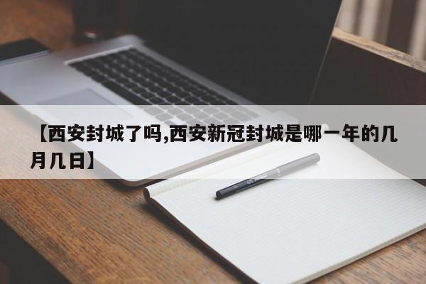 【西安封城了吗,西安新冠封城是哪一年的几月几日】