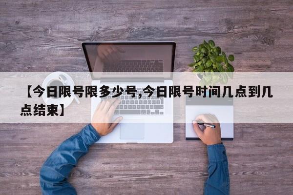 【今日限号限多少号,今日限号时间几点到几点结束】