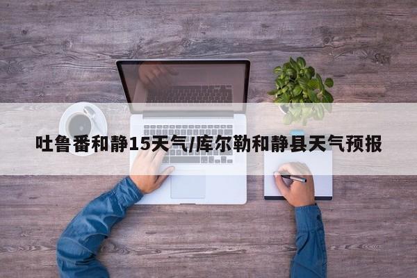 吐鲁番和静15天气/库尔勒和静县天气预报