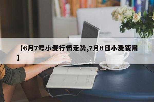 【6月7号小麦行情走势,7月8日小麦费用】