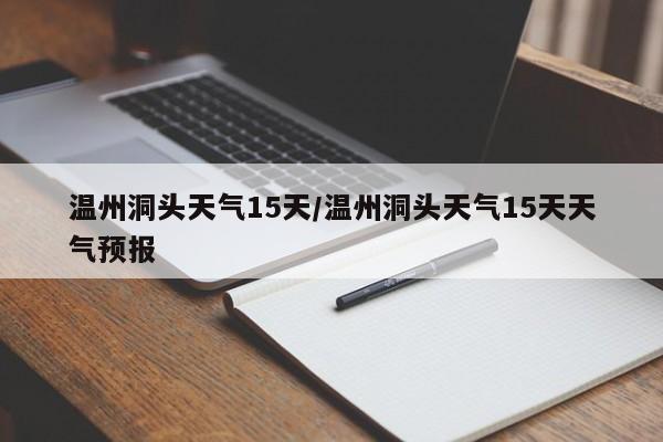 温州洞头天气15天/温州洞头天气15天天气预报