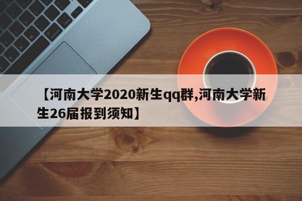 【河南大学2020新生qq群,河南大学新生26届报到须知】