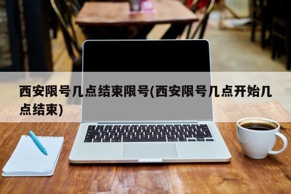 西安限号几点结束限号(西安限号几点开始几点结束)