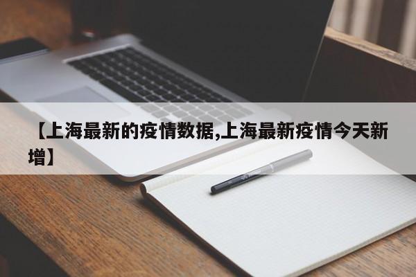 【上海最新的疫情数据,上海最新疫情今天新增】