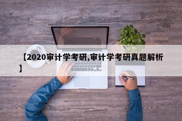 【2020审计学考研,审计学考研真题解析】