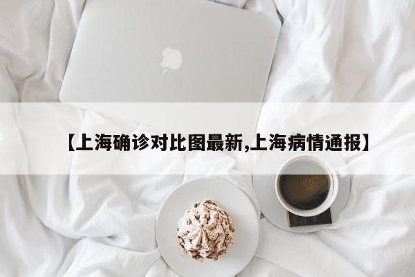 【上海确诊对比图最新,上海病情通报】