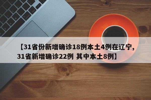 【31省份新增确诊18例本土4例在辽宁,31省新增确诊22例 其中本土8例】