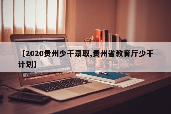 【2020贵州少干录取,贵州省教育厅少干计划】