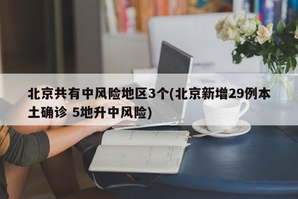 北京共有中风险地区3个(北京新增29例本土确诊 5地升中风险)