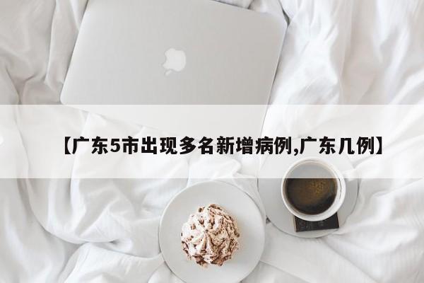 【广东5市出现多名新增病例,广东几例】
