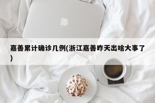 嘉善累计确诊几例(浙江嘉善昨天出啥大事了)