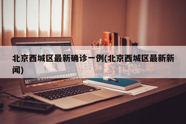 北京西城区最新确诊一例(北京西城区最新新闻)