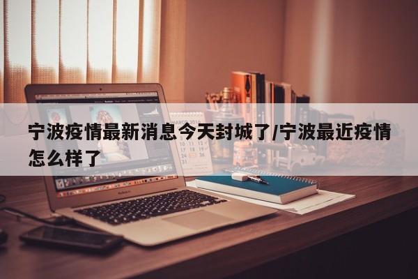 宁波疫情最新消息今天封城了/宁波最近疫情怎么样了