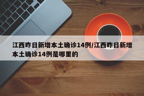 江西昨日新增本土确诊14例/江西昨日新增本土确诊14例是哪里的