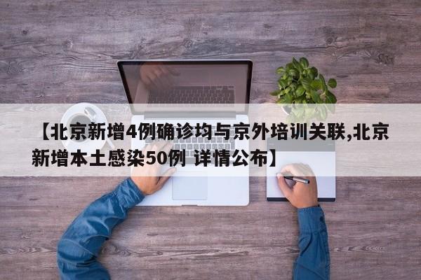 【北京新增4例确诊均与京外培训关联,北京新增本土感染50例 详情公布】