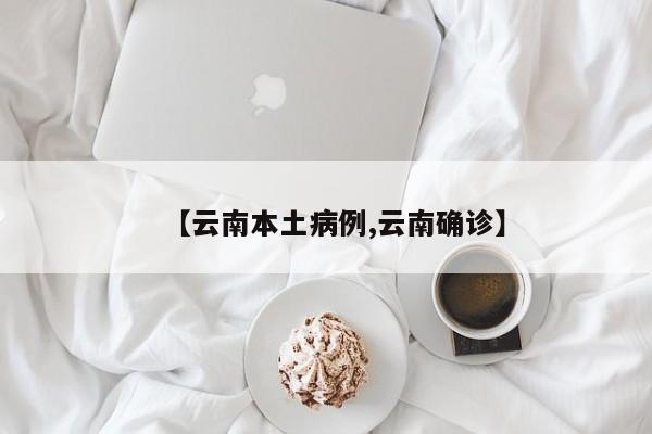 【云南本土病例,云南确诊】