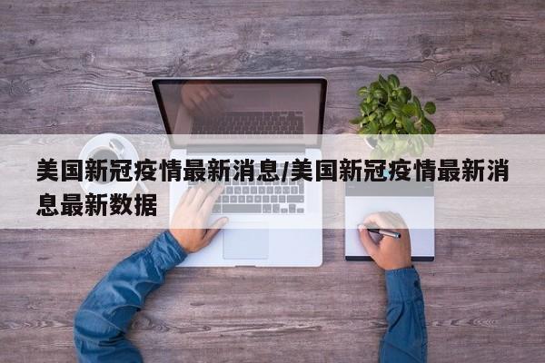 美国新冠疫情最新消息/美国新冠疫情最新消息最新数据