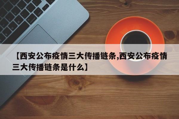 【西安公布疫情三大传播链条,西安公布疫情三大传播链条是什么】