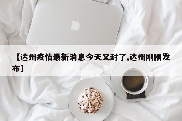 【达州疫情最新消息今天又封了,达州刚刚发布】