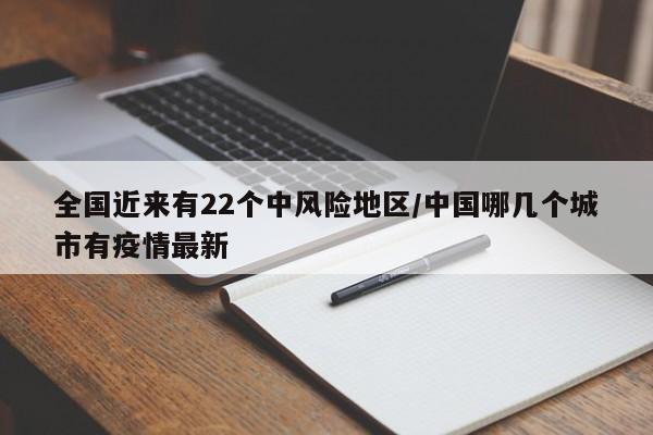 全国近来有22个中风险地区/中国哪几个城市有疫情最新