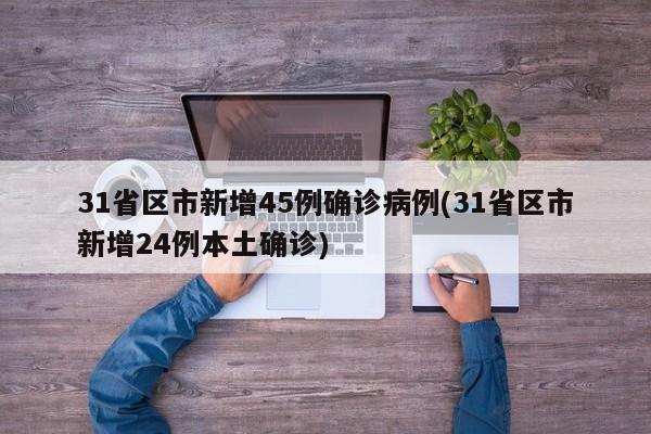 31省区市新增45例确诊病例(31省区市新增24例本土确诊)