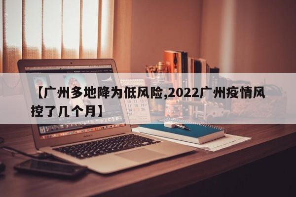 【广州多地降为低风险,2022广州疫情风控了几个月】