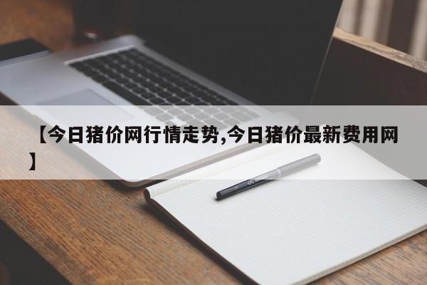 【今日猪价网行情走势,今日猪价最新费用网】