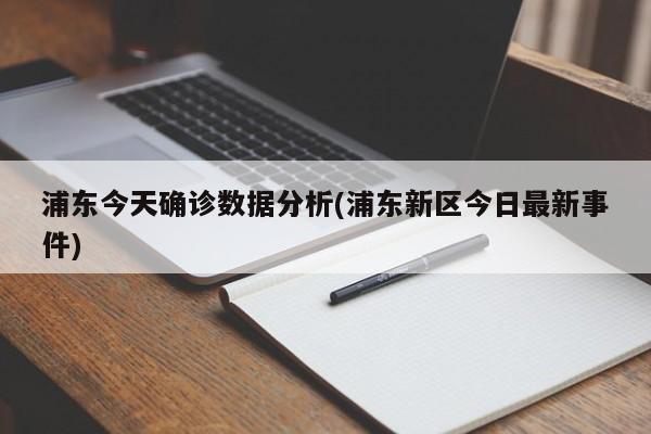 浦东今天确诊数据分析(浦东新区今日最新事件)