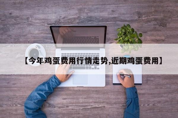 【今年鸡蛋费用行情走势,近期鸡蛋费用】