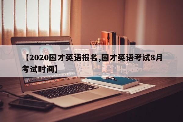 【2020国才英语报名,国才英语考试8月考试时间】