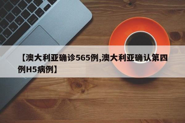 【澳大利亚确诊565例,澳大利亚确认第四例H5病例】