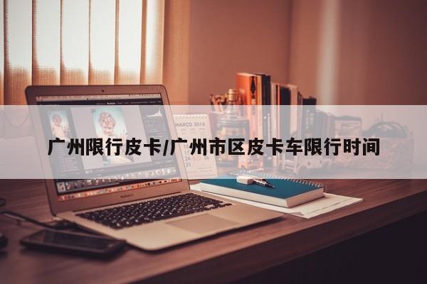 广州限行皮卡/广州市区皮卡车限行时间