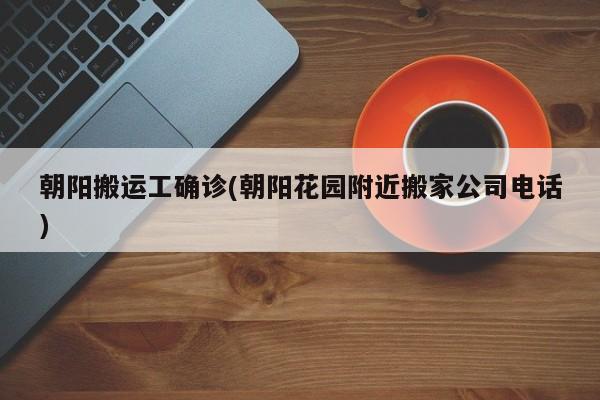 朝阳搬运工确诊(朝阳花园附近搬家公司电话)