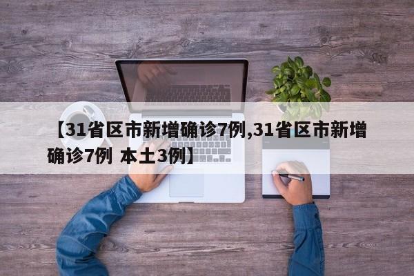 【31省区市新增确诊7例,31省区市新增确诊7例 本土3例】