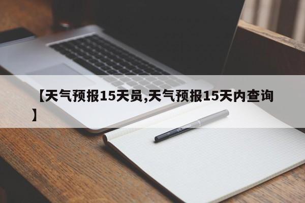 【天气预报15天员,天气预报15天内查询】