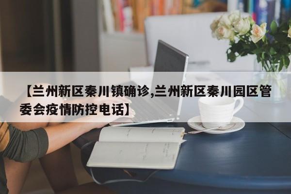 【兰州新区秦川镇确诊,兰州新区秦川园区管委会疫情防控电话】