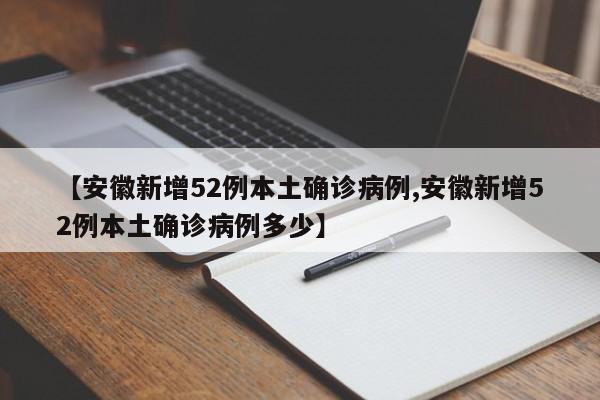 【安徽新增52例本土确诊病例,安徽新增52例本土确诊病例多少】