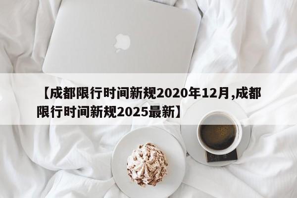 【成都限行时间新规2020年12月,成都限行时间新规2025最新】