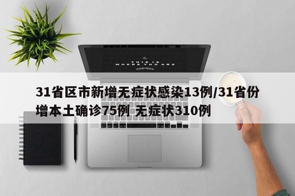 31省区市新增无症状感染13例/31省份增本土确诊75例 无症状310例