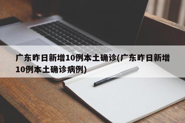 广东昨日新增10例本土确诊(广东昨日新增10例本土确诊病例)