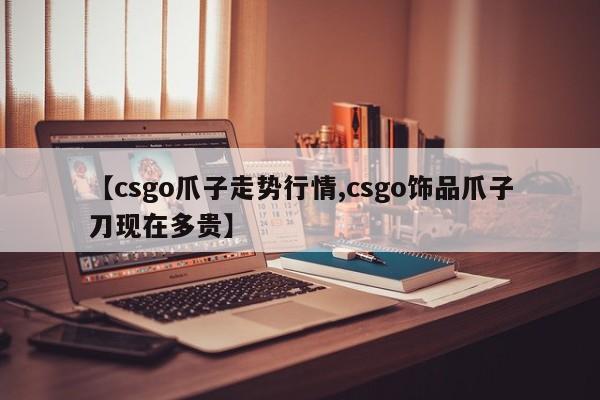 【csgo爪子走势行情,csgo饰品爪子刀现在多贵】