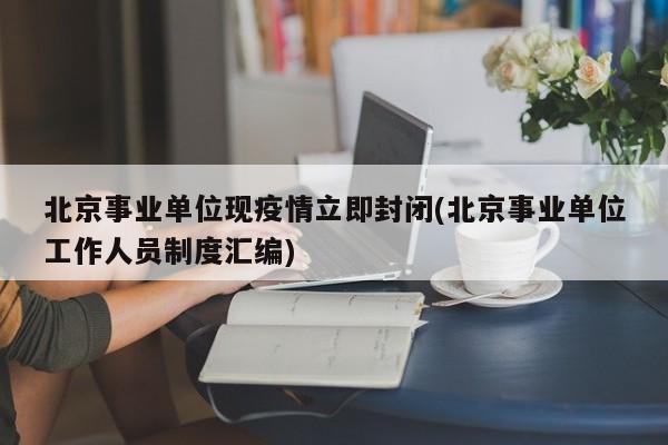 北京事业单位现疫情立即封闭(北京事业单位工作人员制度汇编)