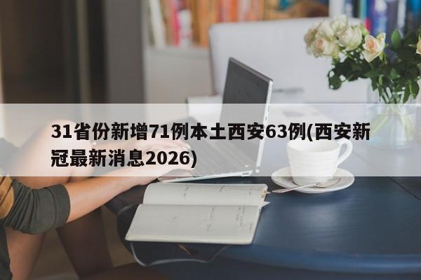 31省份新增71例本土西安63例(西安新冠最新消息2026)