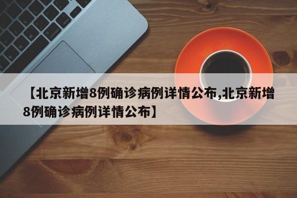 【北京新增8例确诊病例详情公布,北京新增8例确诊病例详情公布】