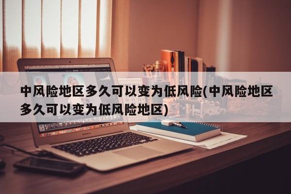 中风险地区多久可以变为低风险(中风险地区多久可以变为低风险地区)