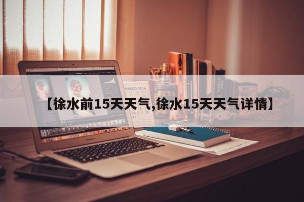 【徐水前15天天气,徐水15天天气详情】
